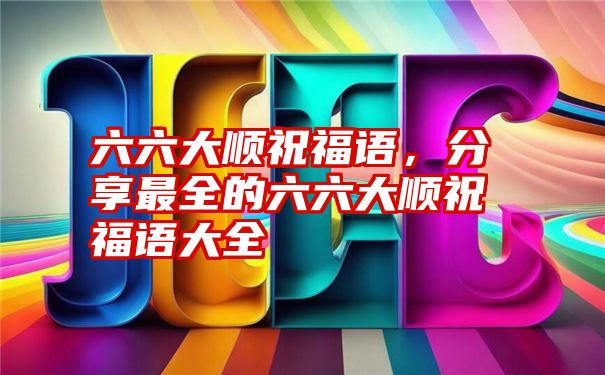 六六大顺祝福语，分享最全的六六大顺祝福语大全