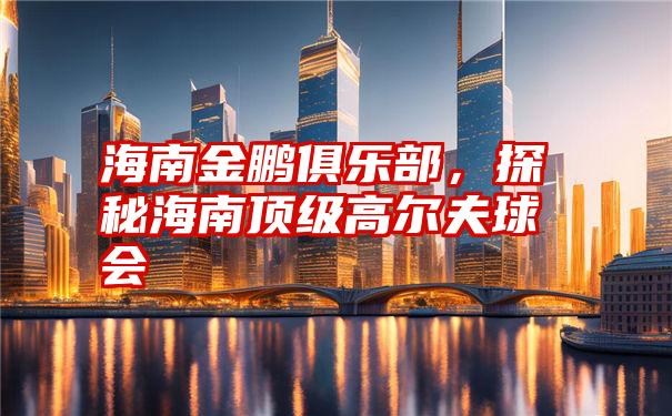 海南金鹏俱乐部，探秘海南顶级高尔夫球会