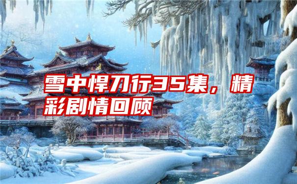 雪中悍刀行35集，精彩剧情回顾