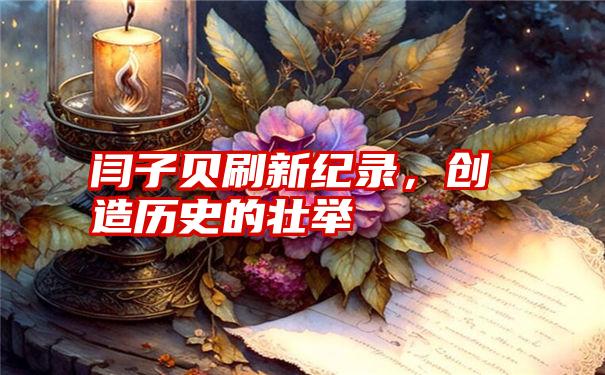 闫子贝刷新纪录，创造历史的壮举