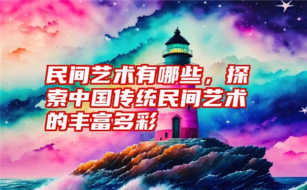 民间艺术有哪些，探索中国传统民间艺术的丰富多彩