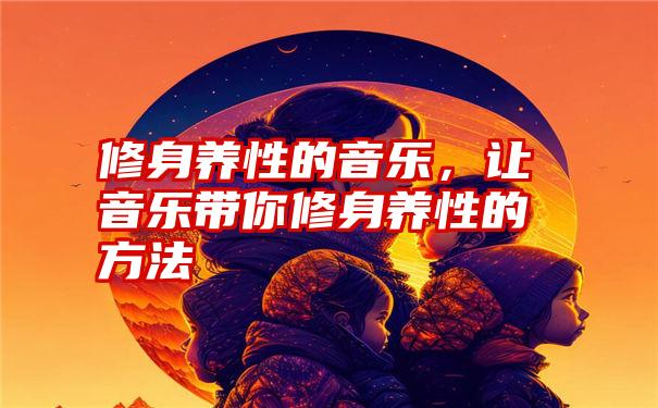 修身养性的音乐，让音乐带你修身养性的方法