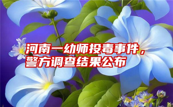 河南一幼师投毒事件，警方调查结果公布