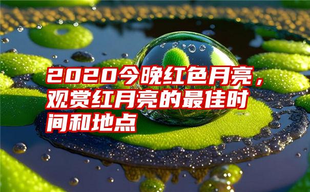 2020今晚红色月亮，观赏红月亮的最佳时间和地点