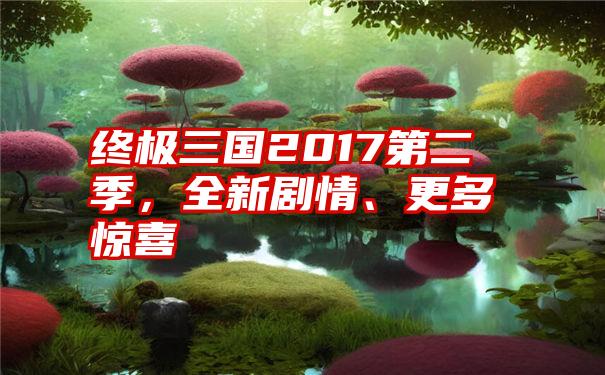 终极三国2017第二季，全新剧情、更多惊喜