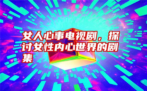 女人心事电视剧，探讨女性内心世界的剧集