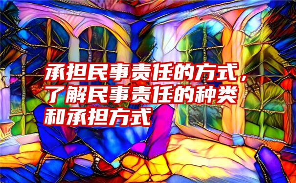 承担民事责任的方式，了解民事责任的种类和承担方式