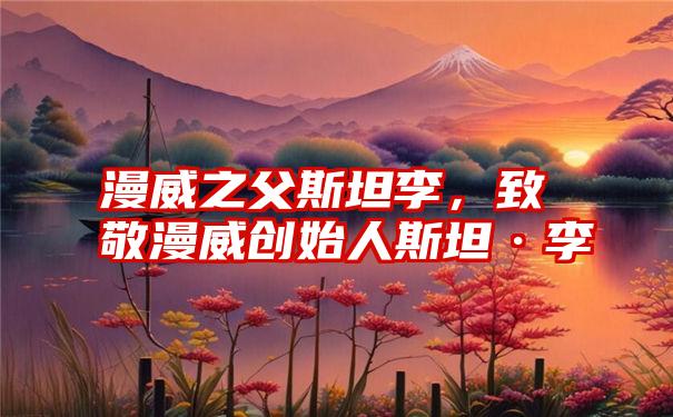 漫威之父斯坦李，致敬漫威创始人斯坦·李