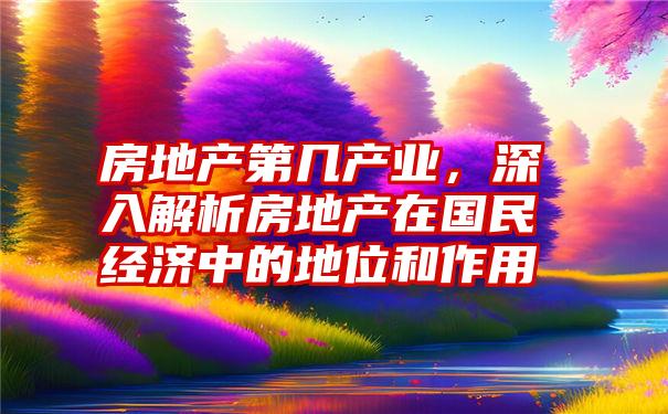 房地产第几产业，深入解析房地产在国民经济中的地位和作用