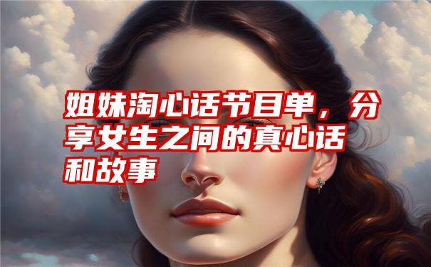 姐妹淘心话节目单，分享女生之间的真心话和故事