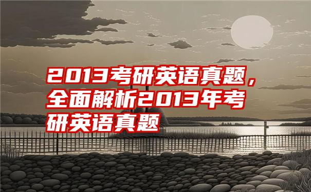 2013考研英语真题，全面解析2013年考研英语真题