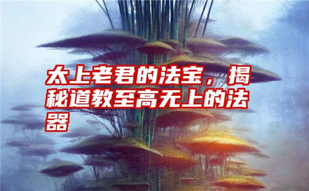 太上老君的法宝，揭秘道教至高无上的法器