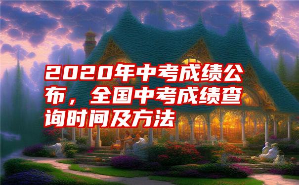 2020年中考成绩公布，全国中考成绩查询时间及方法