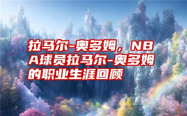 拉马尔-奥多姆，NBA球员拉马尔-奥多姆的职业生涯回顾