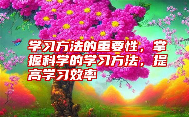 学习方法的重要性，掌握科学的学习方法，提高学习效率