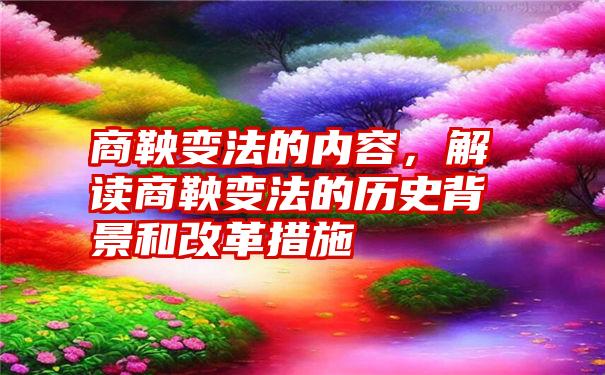 商鞅变法的内容，解读商鞅变法的历史背景和改革措施