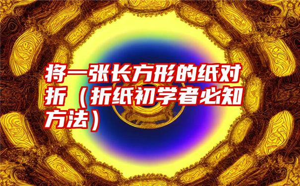 将一张长方形的纸对折（折纸初学者必知方法）