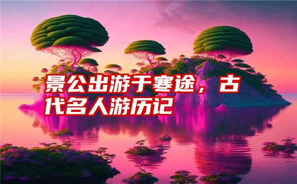 景公出游于寒途，古代名人游历记