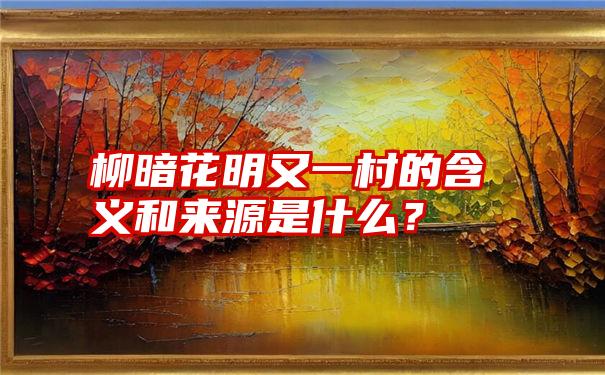 柳暗花明又一村的含义和来源是什么？