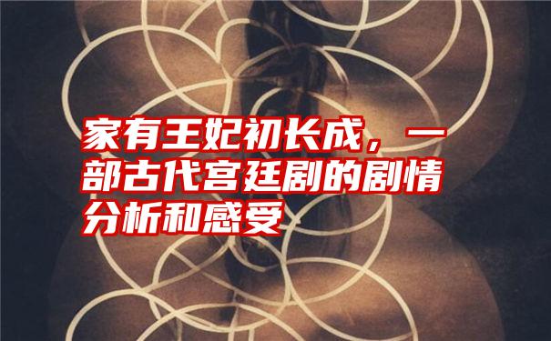 家有王妃初长成，一部古代宫廷剧的剧情分析和感受