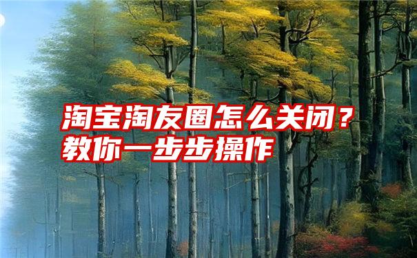 淘宝淘友圈怎么关闭？教你一步步操作