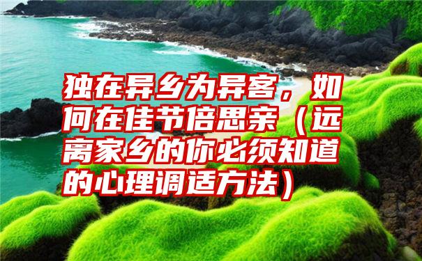 独在异乡为异客，如何在佳节倍思亲（远离家乡的你必须知道的心理调适方法）