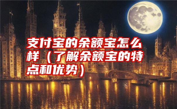 支付宝的余额宝怎么样（了解余额宝的特点和优势）