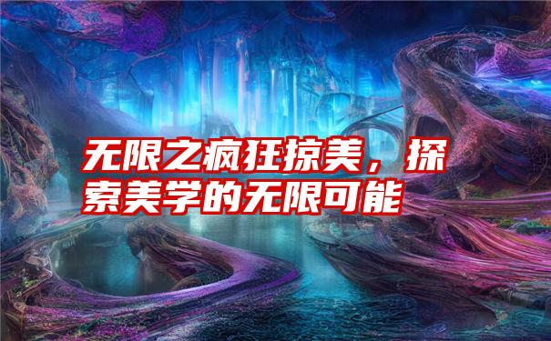 无限之疯狂掠美，探索美学的无限可能