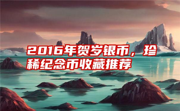 2016年贺岁银币，珍稀纪念币收藏推荐