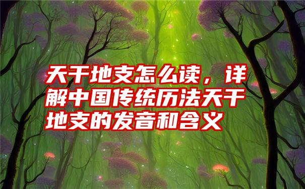 天干地支怎么读，详解中国传统历法天干地支的发音和含义