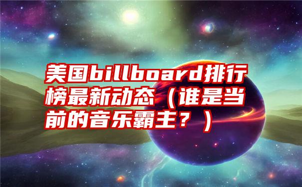 美国billboard排行榜最新动态（谁是当前的音乐霸主？）