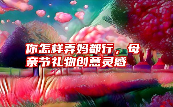 你怎样弄妈都行，母亲节礼物创意灵感