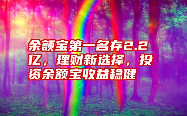 余额宝第一名存2.2亿，理财新选择，投资余额宝收益稳健