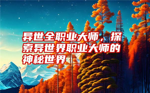 异世全职业大师，探索异世界职业大师的神秘世界