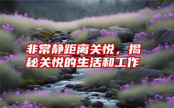 非常静距离关悦，揭秘关悦的生活和工作