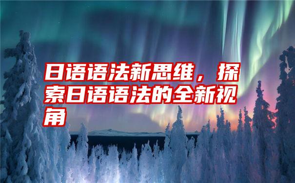 日语语法新思维，探索日语语法的全新视角