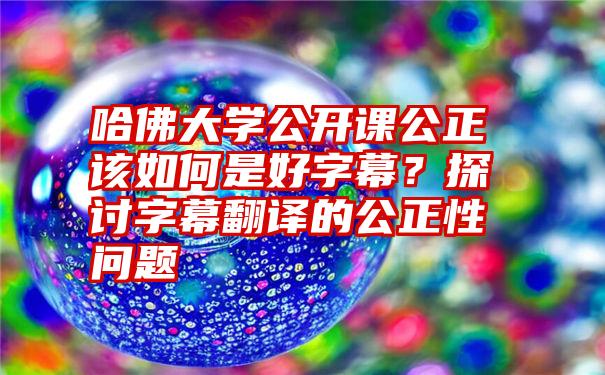 哈佛大学公开课公正该如何是好字幕？探讨字幕翻译的公正性问题