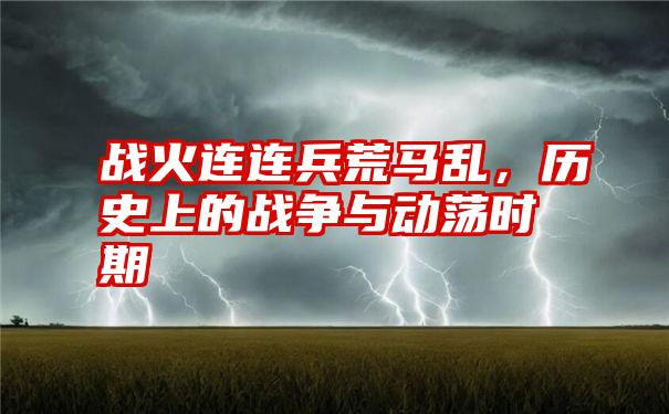 战火连连兵荒马乱，历史上的战争与动荡时期