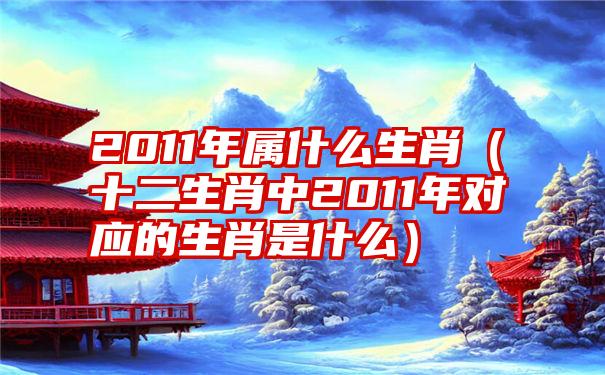 2011年属什么生肖（十二生肖中2011年对应的生肖是什么）