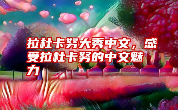 拉杜卡努大秀中文，感受拉杜卡努的中文魅力