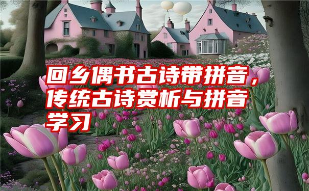 回乡偶书古诗带拼音，传统古诗赏析与拼音学习