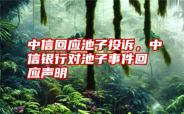 中信回应池子投诉，中信银行对池子事件回应声明