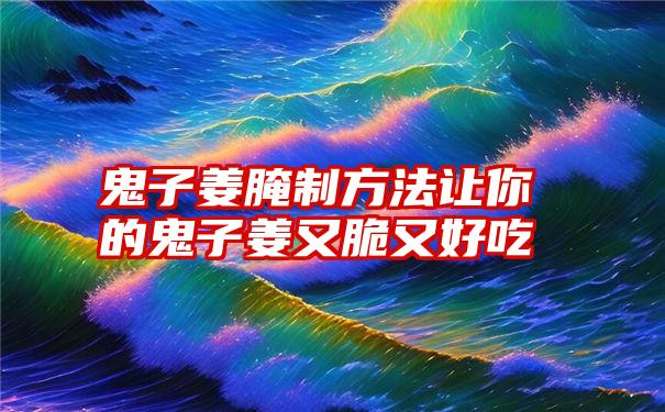 鬼子姜腌制方法让你的鬼子姜又脆又好吃