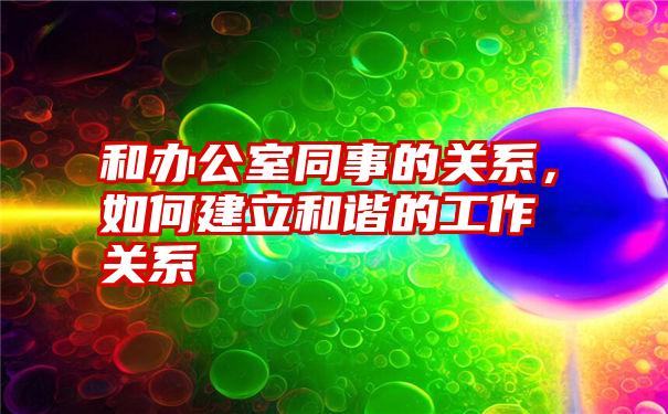 和办公室同事的关系，如何建立和谐的工作关系