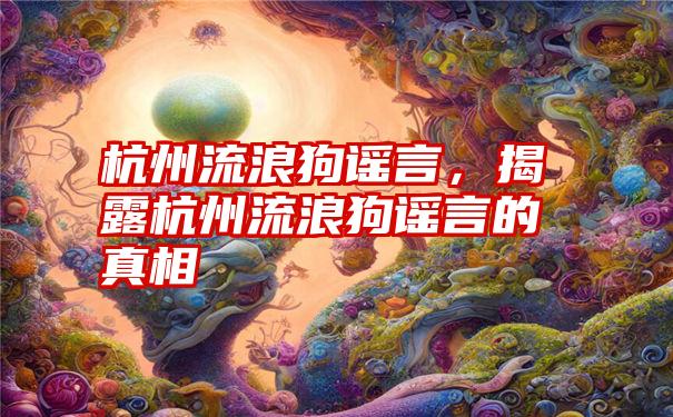 杭州流浪狗谣言，揭露杭州流浪狗谣言的真相