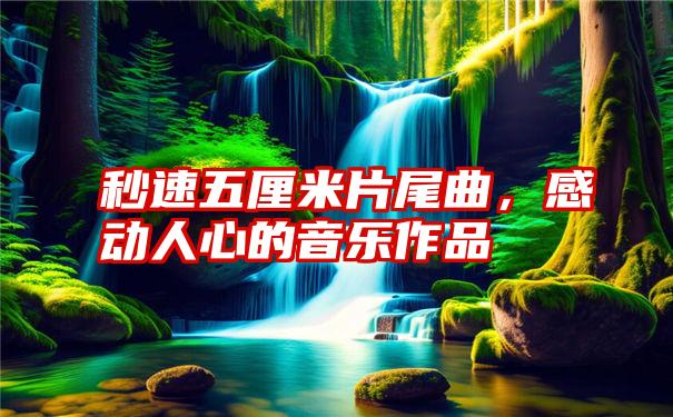 秒速五厘米片尾曲，感动人心的音乐作品