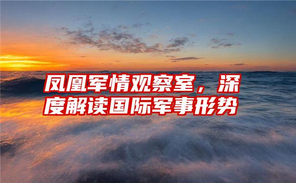 凤凰军情观察室，深度解读国际军事形势