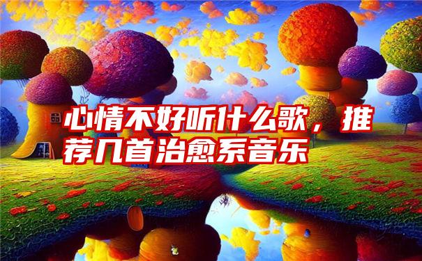 心情不好听什么歌，推荐几首治愈系音乐