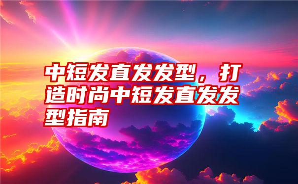 中短发直发发型，打造时尚中短发直发发型指南