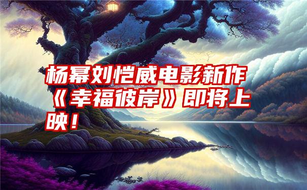 杨幂刘恺威电影新作《幸福彼岸》即将上映！